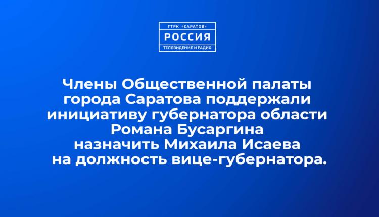 Члены Общественной палаты города Саратова поддержали инициативу губернатора области Романа Бусаргина назначить Михаила Исаева на должность вице-губернатора